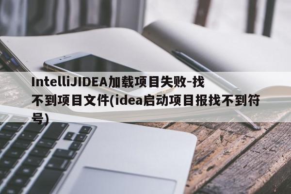 IntelliJIDEA加載項目失敗-找不到項目文件(idea啟動項目報找不到符號)