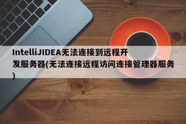 IntelliJIDEA無法連接到遠程開發服務器(無法連接遠程訪問連接管理器服務)